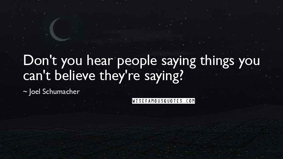 Joel Schumacher Quotes: Don't you hear people saying things you can't believe they're saying?