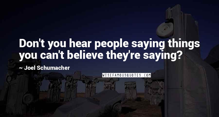 Joel Schumacher Quotes: Don't you hear people saying things you can't believe they're saying?