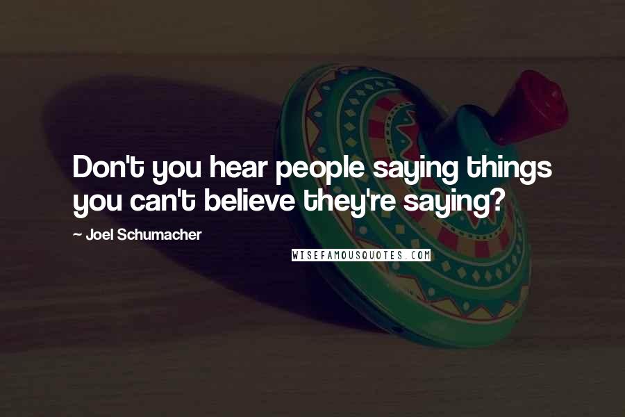 Joel Schumacher Quotes: Don't you hear people saying things you can't believe they're saying?