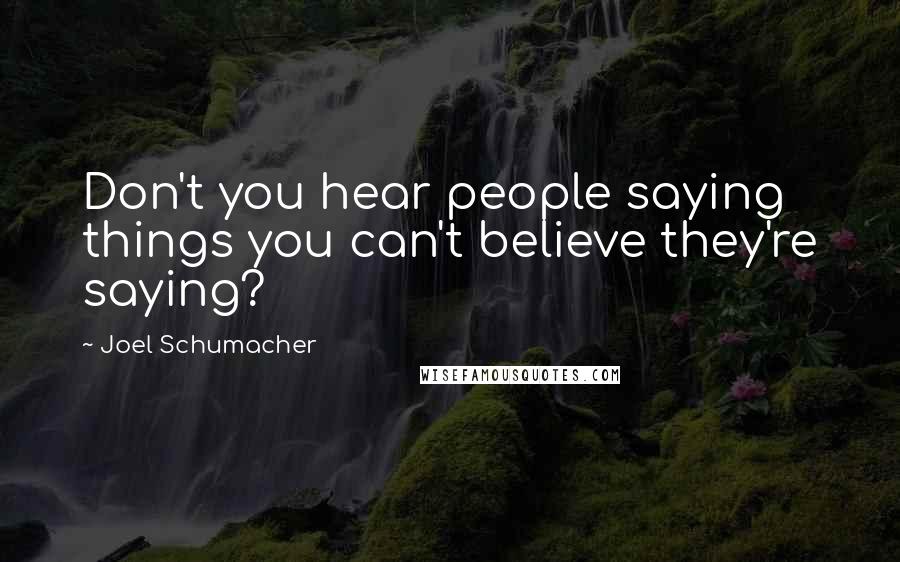 Joel Schumacher Quotes: Don't you hear people saying things you can't believe they're saying?