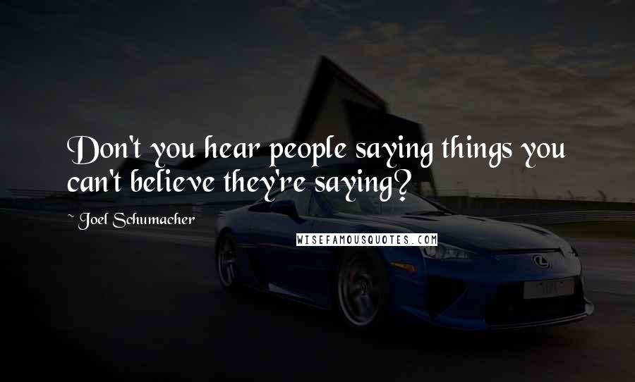 Joel Schumacher Quotes: Don't you hear people saying things you can't believe they're saying?