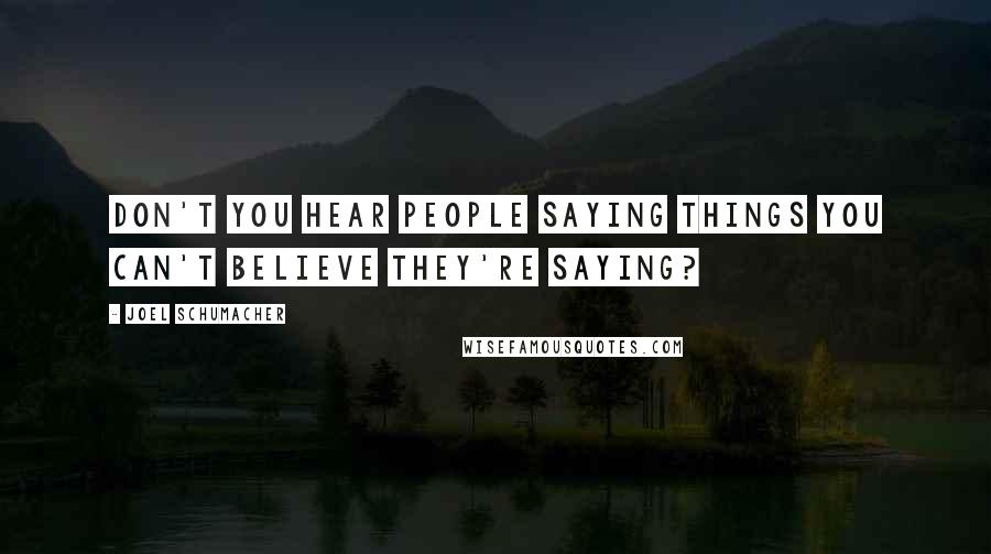 Joel Schumacher Quotes: Don't you hear people saying things you can't believe they're saying?