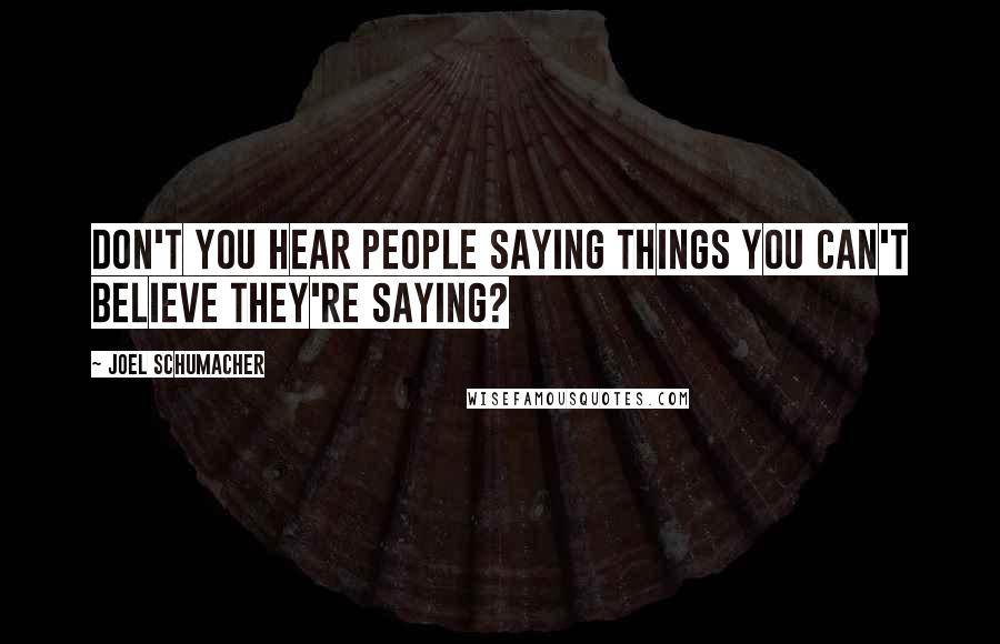 Joel Schumacher Quotes: Don't you hear people saying things you can't believe they're saying?