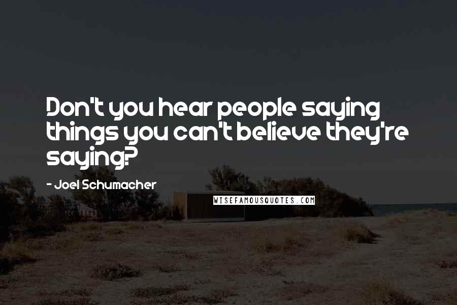 Joel Schumacher Quotes: Don't you hear people saying things you can't believe they're saying?