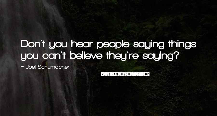 Joel Schumacher Quotes: Don't you hear people saying things you can't believe they're saying?