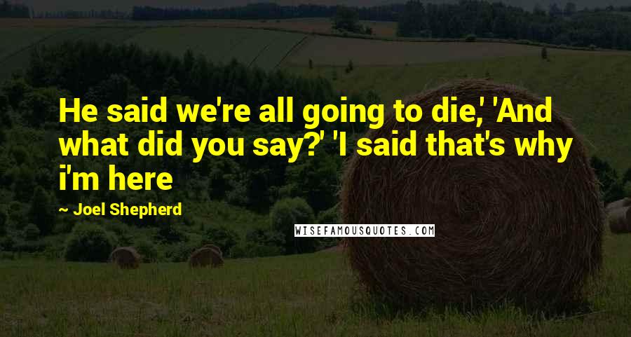 Joel Shepherd Quotes: He said we're all going to die,' 'And what did you say?' 'I said that's why i'm here