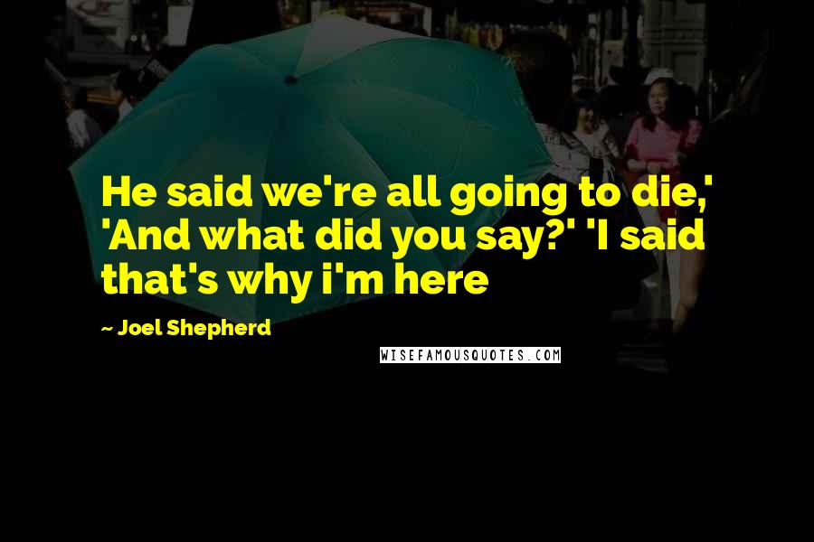 Joel Shepherd Quotes: He said we're all going to die,' 'And what did you say?' 'I said that's why i'm here