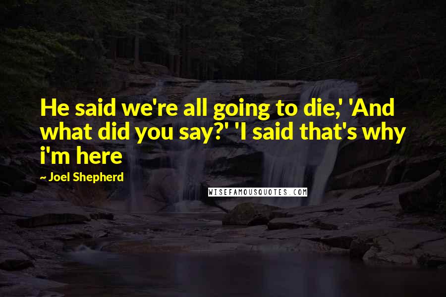 Joel Shepherd Quotes: He said we're all going to die,' 'And what did you say?' 'I said that's why i'm here