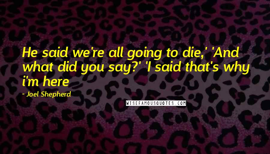 Joel Shepherd Quotes: He said we're all going to die,' 'And what did you say?' 'I said that's why i'm here