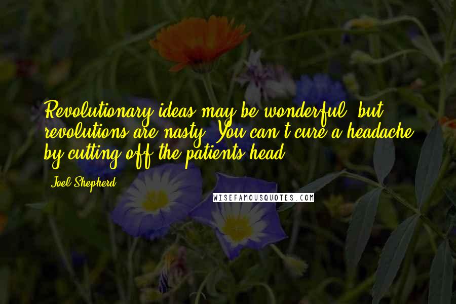 Joel Shepherd Quotes: Revolutionary ideas may be wonderful, but revolutions are nasty. You can't cure a headache by cutting off the patients head.