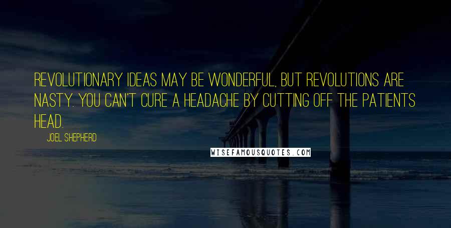 Joel Shepherd Quotes: Revolutionary ideas may be wonderful, but revolutions are nasty. You can't cure a headache by cutting off the patients head.