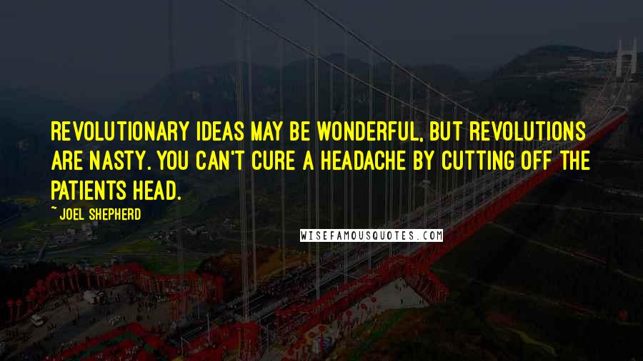 Joel Shepherd Quotes: Revolutionary ideas may be wonderful, but revolutions are nasty. You can't cure a headache by cutting off the patients head.