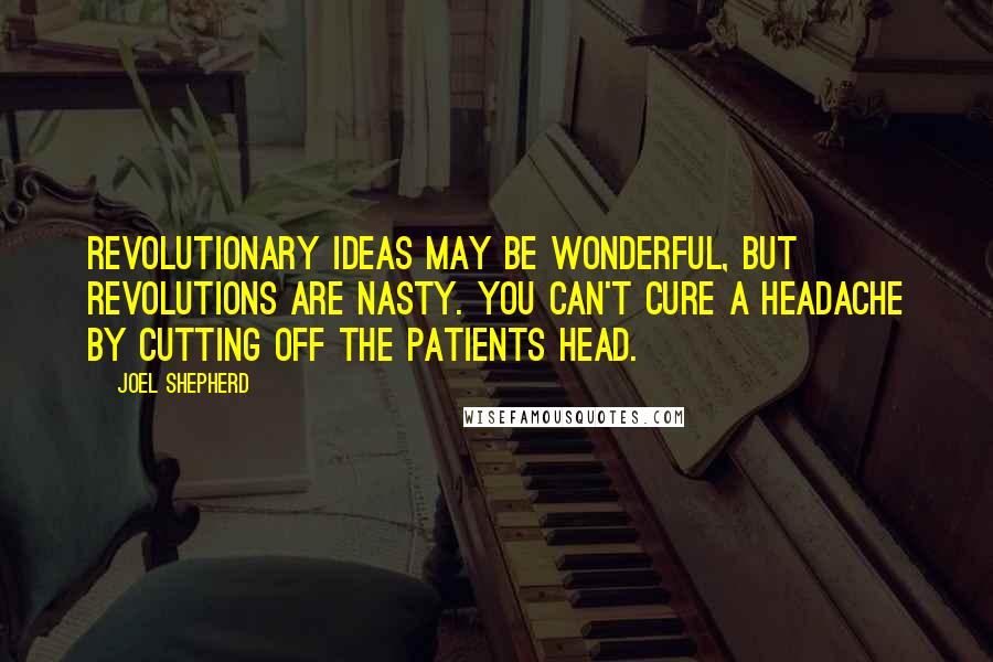 Joel Shepherd Quotes: Revolutionary ideas may be wonderful, but revolutions are nasty. You can't cure a headache by cutting off the patients head.