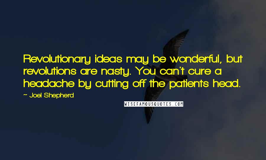 Joel Shepherd Quotes: Revolutionary ideas may be wonderful, but revolutions are nasty. You can't cure a headache by cutting off the patients head.