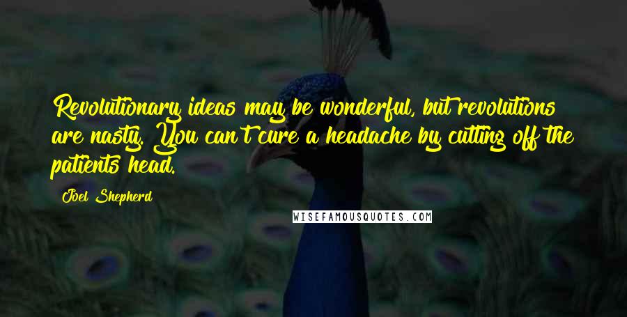 Joel Shepherd Quotes: Revolutionary ideas may be wonderful, but revolutions are nasty. You can't cure a headache by cutting off the patients head.