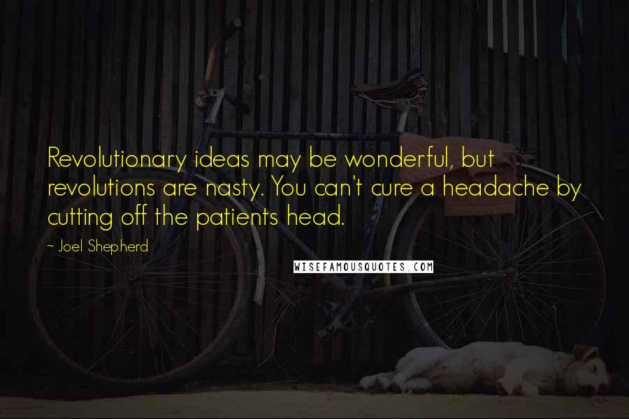 Joel Shepherd Quotes: Revolutionary ideas may be wonderful, but revolutions are nasty. You can't cure a headache by cutting off the patients head.