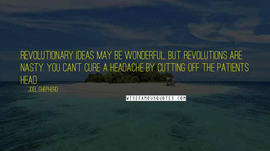 Joel Shepherd Quotes: Revolutionary ideas may be wonderful, but revolutions are nasty. You can't cure a headache by cutting off the patients head.