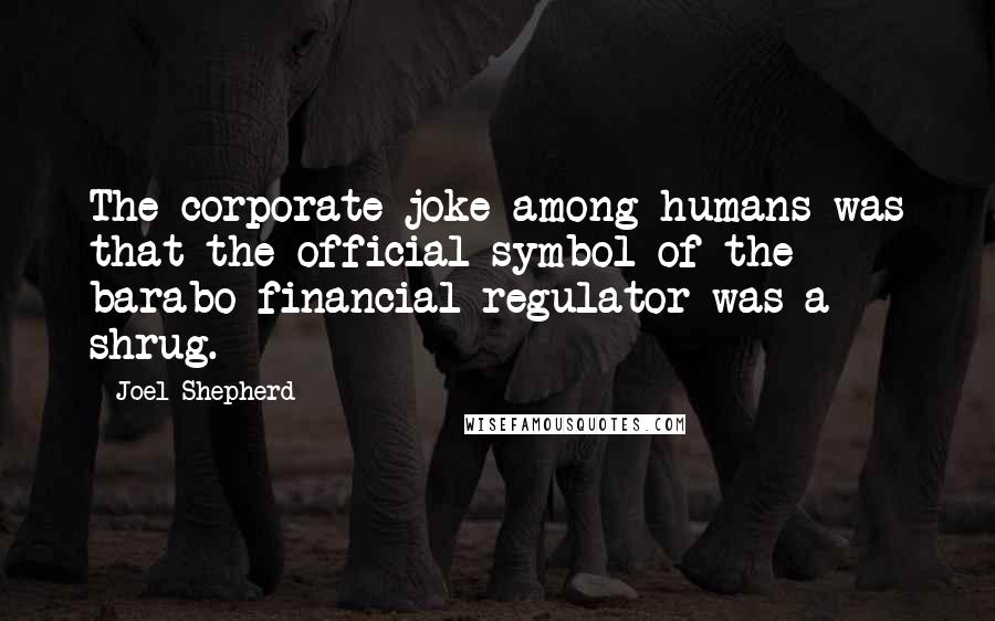 Joel Shepherd Quotes: The corporate joke among humans was that the official symbol of the barabo financial regulator was a shrug.