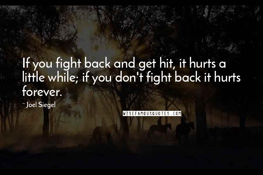 Joel Siegel Quotes: If you fight back and get hit, it hurts a little while; if you don't fight back it hurts forever.