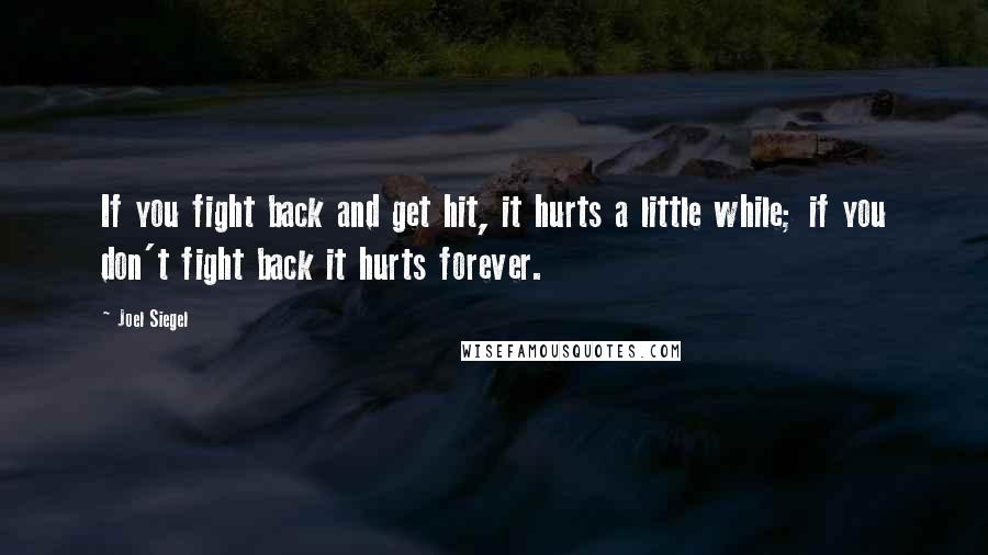 Joel Siegel Quotes: If you fight back and get hit, it hurts a little while; if you don't fight back it hurts forever.