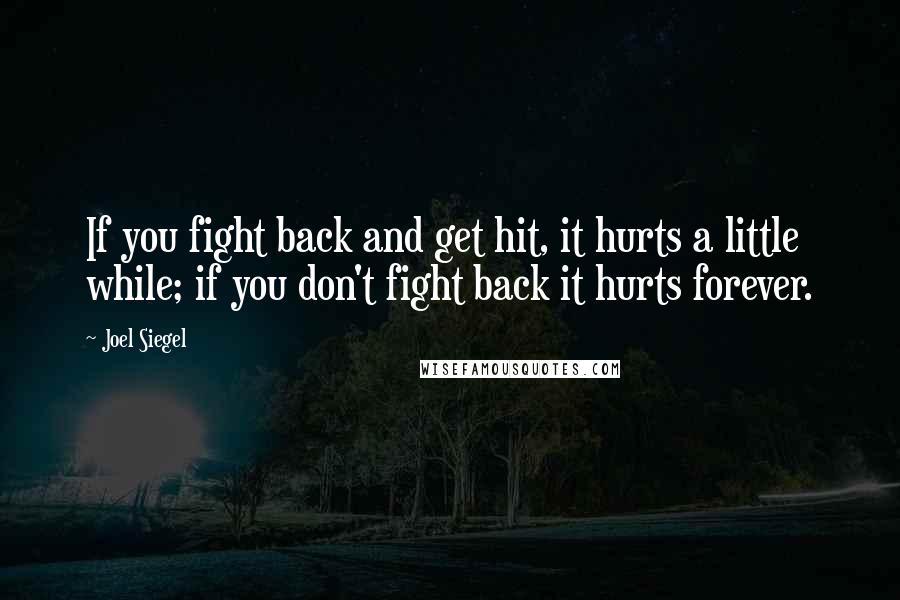 Joel Siegel Quotes: If you fight back and get hit, it hurts a little while; if you don't fight back it hurts forever.