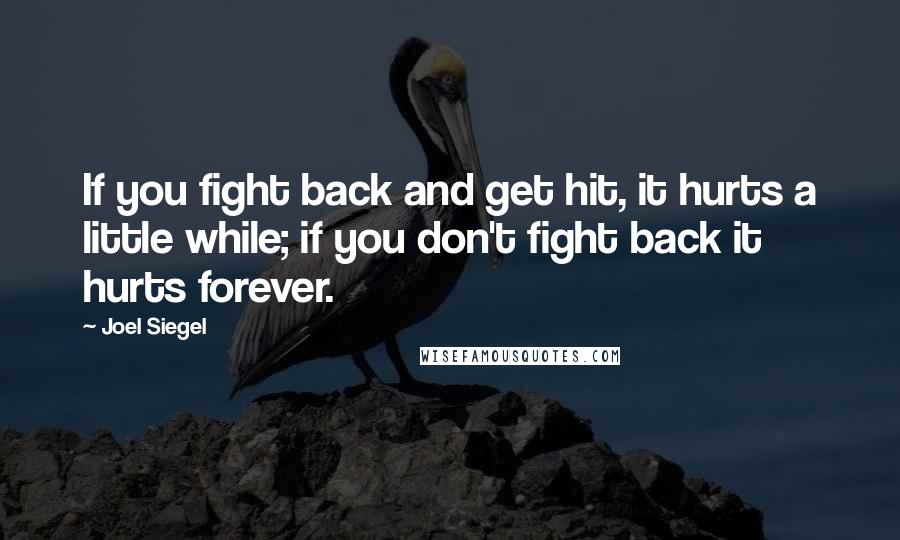 Joel Siegel Quotes: If you fight back and get hit, it hurts a little while; if you don't fight back it hurts forever.