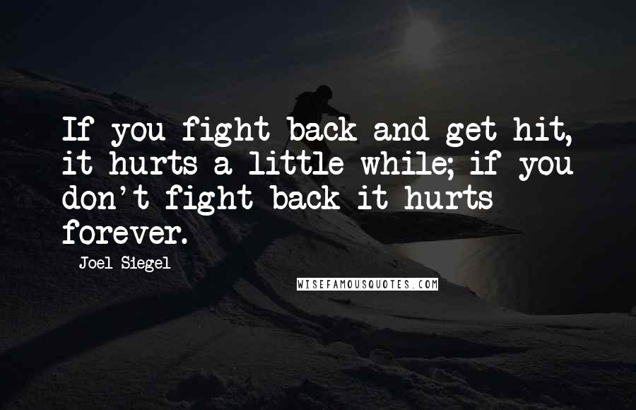 Joel Siegel Quotes: If you fight back and get hit, it hurts a little while; if you don't fight back it hurts forever.