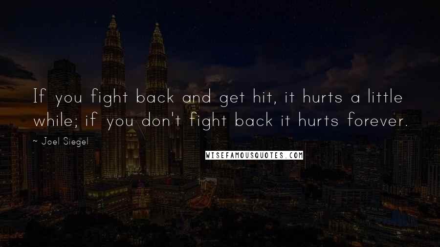 Joel Siegel Quotes: If you fight back and get hit, it hurts a little while; if you don't fight back it hurts forever.