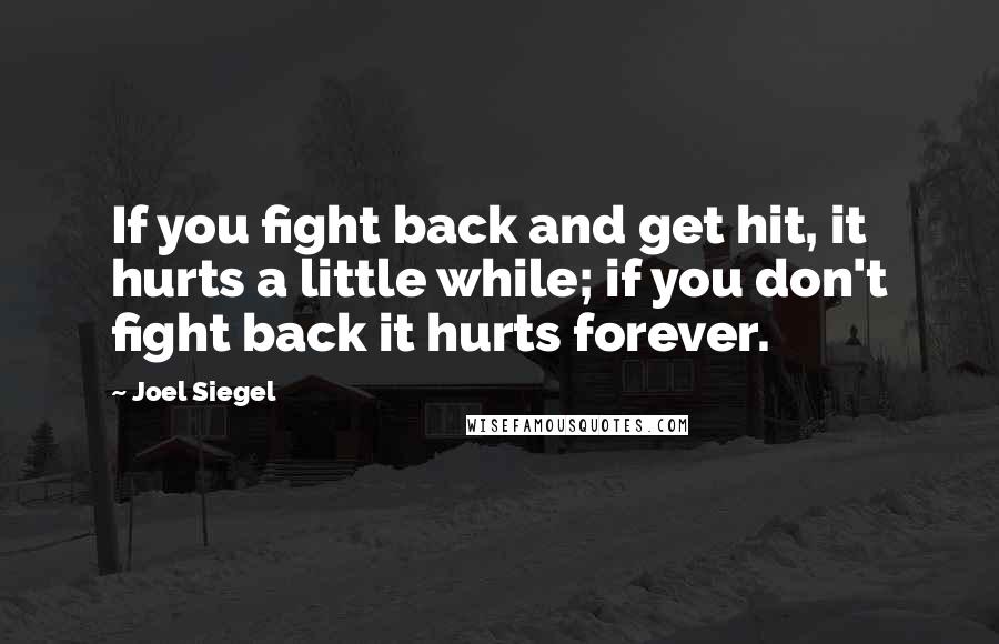 Joel Siegel Quotes: If you fight back and get hit, it hurts a little while; if you don't fight back it hurts forever.