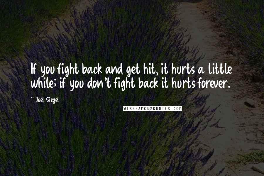 Joel Siegel Quotes: If you fight back and get hit, it hurts a little while; if you don't fight back it hurts forever.