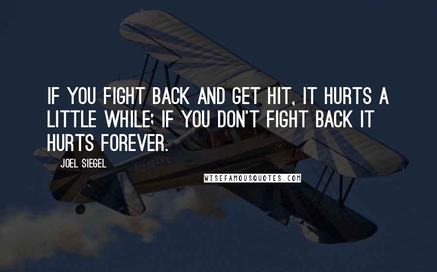 Joel Siegel Quotes: If you fight back and get hit, it hurts a little while; if you don't fight back it hurts forever.