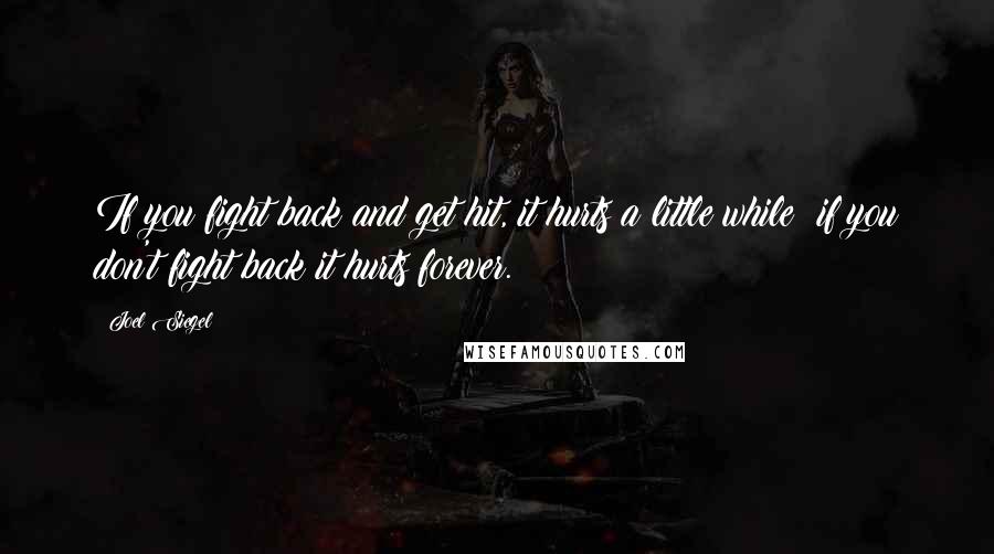 Joel Siegel Quotes: If you fight back and get hit, it hurts a little while; if you don't fight back it hurts forever.