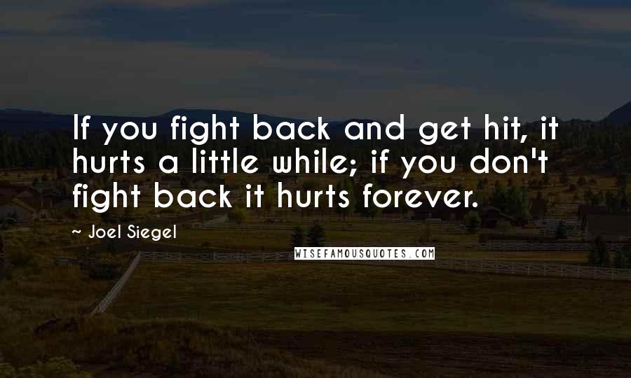 Joel Siegel Quotes: If you fight back and get hit, it hurts a little while; if you don't fight back it hurts forever.