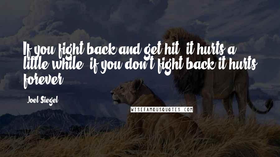 Joel Siegel Quotes: If you fight back and get hit, it hurts a little while; if you don't fight back it hurts forever.