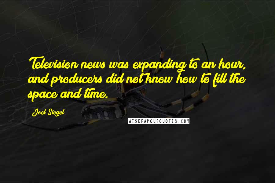 Joel Siegel Quotes: Television news was expanding to an hour, and producers did not know how to fill the space and time.