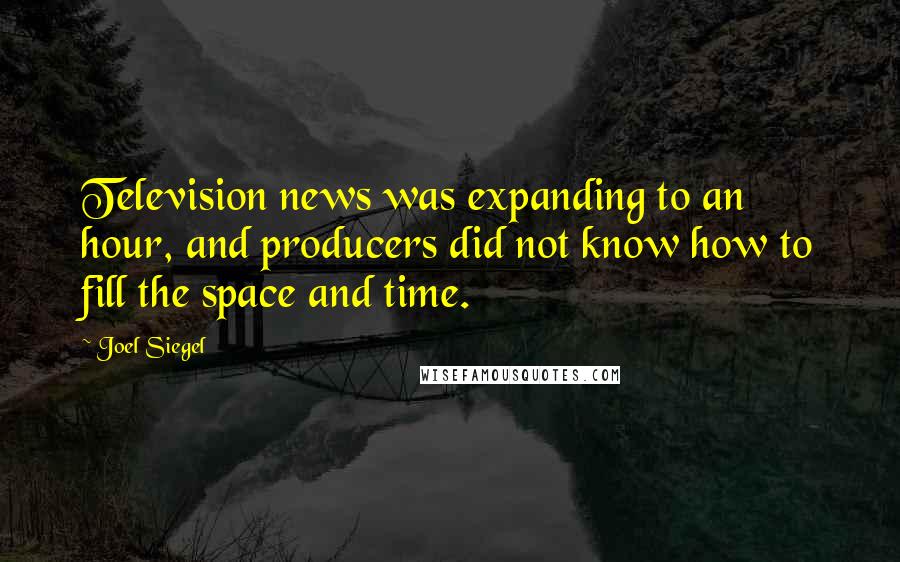Joel Siegel Quotes: Television news was expanding to an hour, and producers did not know how to fill the space and time.