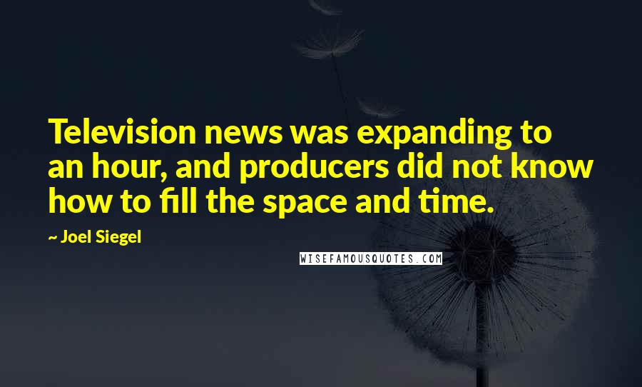 Joel Siegel Quotes: Television news was expanding to an hour, and producers did not know how to fill the space and time.