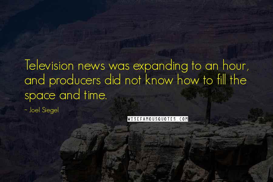 Joel Siegel Quotes: Television news was expanding to an hour, and producers did not know how to fill the space and time.