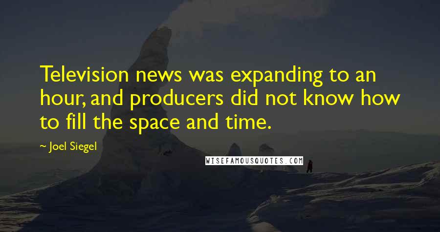 Joel Siegel Quotes: Television news was expanding to an hour, and producers did not know how to fill the space and time.