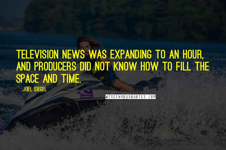 Joel Siegel Quotes: Television news was expanding to an hour, and producers did not know how to fill the space and time.