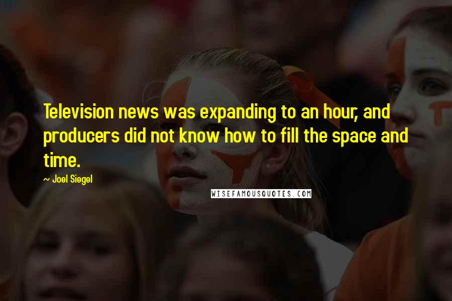 Joel Siegel Quotes: Television news was expanding to an hour, and producers did not know how to fill the space and time.