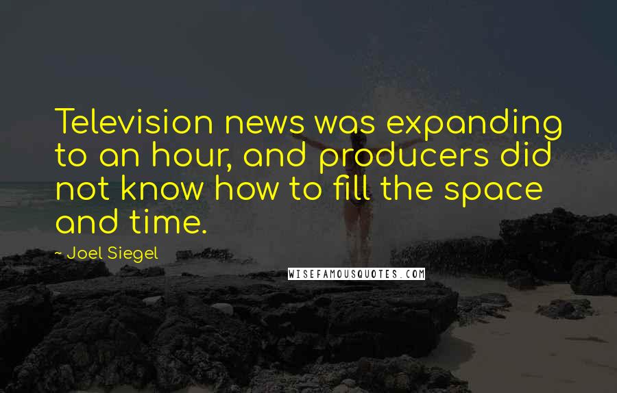 Joel Siegel Quotes: Television news was expanding to an hour, and producers did not know how to fill the space and time.