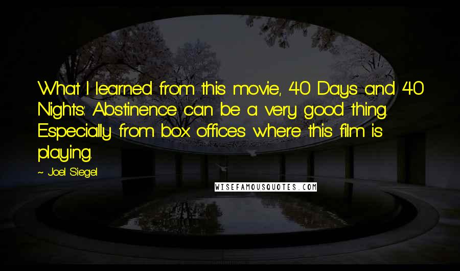 Joel Siegel Quotes: What I learned from this movie, 40 Days and 40 Nights: Abstinence can be a very good thing. Especially from box offices where this film is playing.