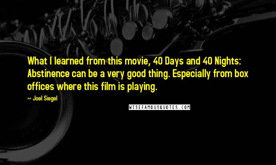 Joel Siegel Quotes: What I learned from this movie, 40 Days and 40 Nights: Abstinence can be a very good thing. Especially from box offices where this film is playing.