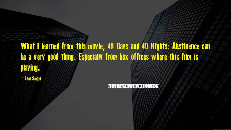 Joel Siegel Quotes: What I learned from this movie, 40 Days and 40 Nights: Abstinence can be a very good thing. Especially from box offices where this film is playing.