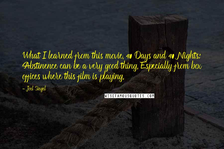 Joel Siegel Quotes: What I learned from this movie, 40 Days and 40 Nights: Abstinence can be a very good thing. Especially from box offices where this film is playing.