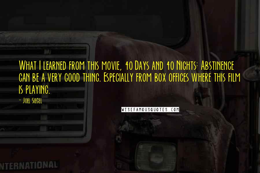 Joel Siegel Quotes: What I learned from this movie, 40 Days and 40 Nights: Abstinence can be a very good thing. Especially from box offices where this film is playing.