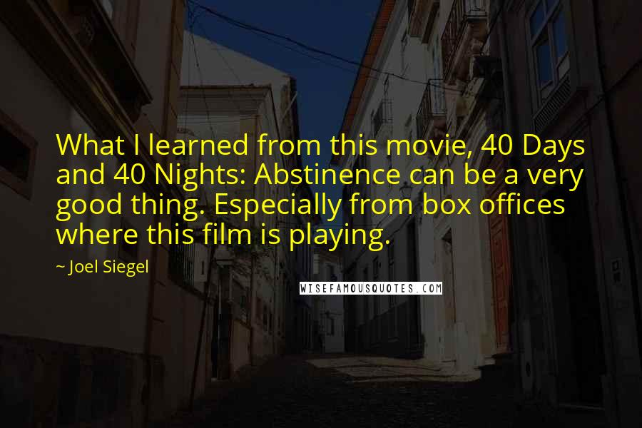 Joel Siegel Quotes: What I learned from this movie, 40 Days and 40 Nights: Abstinence can be a very good thing. Especially from box offices where this film is playing.