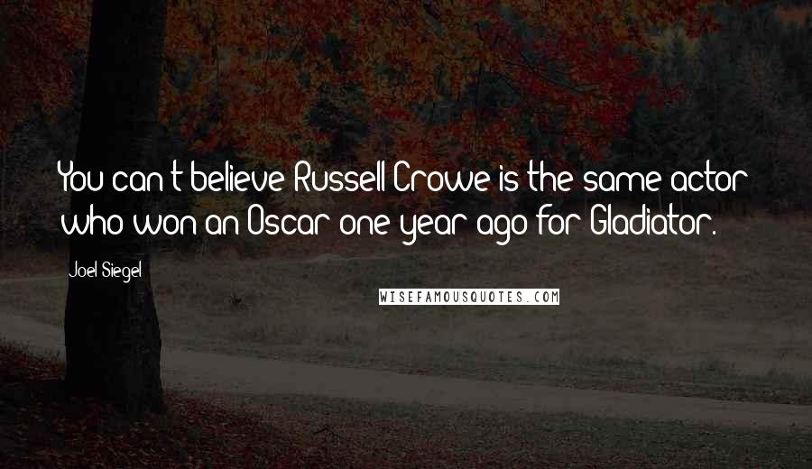 Joel Siegel Quotes: You can't believe Russell Crowe is the same actor who won an Oscar one year ago for Gladiator.