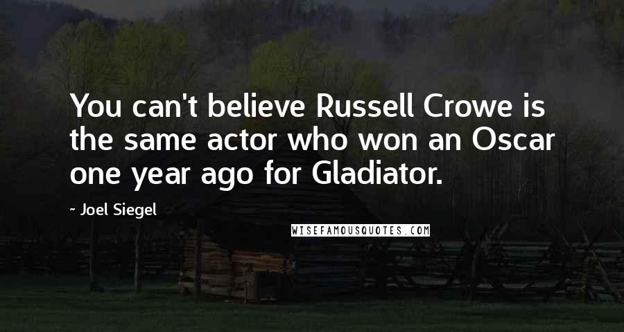 Joel Siegel Quotes: You can't believe Russell Crowe is the same actor who won an Oscar one year ago for Gladiator.